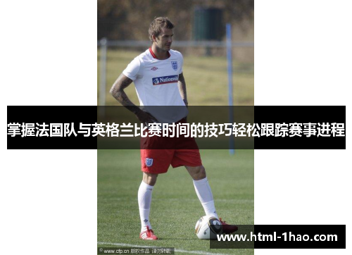 掌握法国队与英格兰比赛时间的技巧轻松跟踪赛事进程