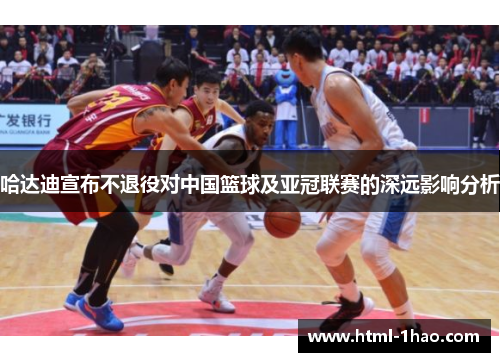 哈达迪宣布不退役对中国篮球及亚冠联赛的深远影响分析 哈达迪宣布不退役对中国篮球及亚冠联赛的深远影响分析