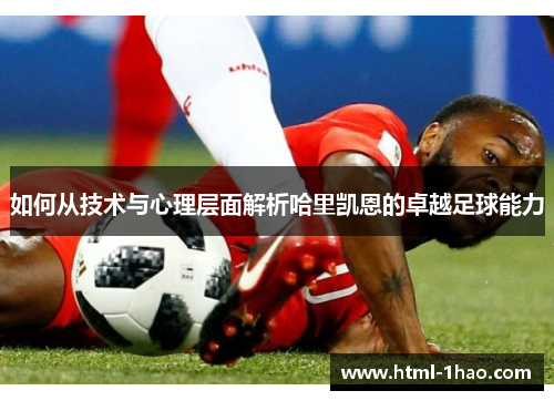 如何从技术与心理层面解析哈里凯恩的卓越足球能力
