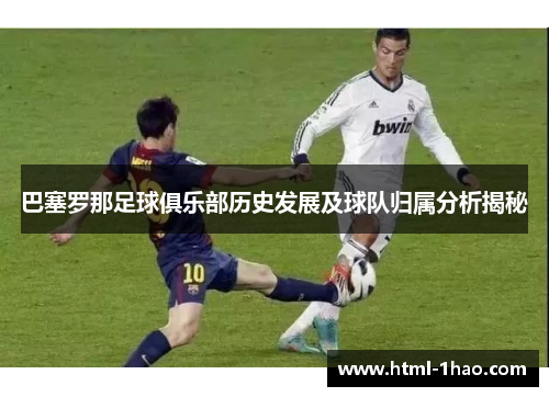 巴塞罗那足球俱乐部历史发展及球队归属分析揭秘 巴塞罗那足球俱乐部历史发展及球队归属分析揭秘
