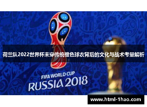 荷兰队2022世界杯未穿传统橙色球衣背后的文化与战术考量解析 荷兰队2022世界杯未穿传统橙色球衣背后的文化与战术考量解析