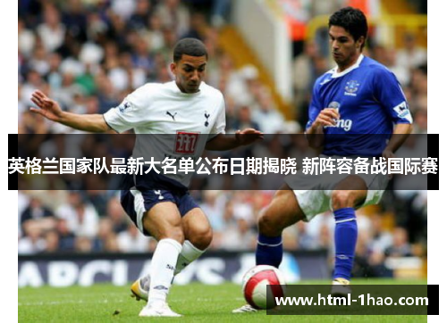 英格兰国家队最新大名单公布日期揭晓 新阵容备战国际赛 英格兰国家队最新大名单公布日期揭晓 新阵容备战国际赛