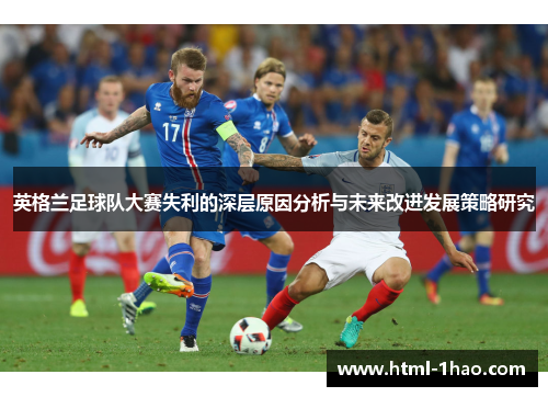 英格兰足球队大赛失利的深层原因分析与未来改进发展策略研究 英格兰足球队大赛失利的深层原因分析与未来改进发展策略研究