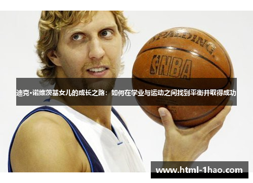 迪克·诺维茨基女儿的成长之路：如何在学业与运动之间找到平衡并取得成功