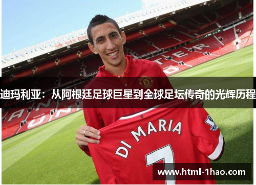 迪玛利亚:从阿根廷足球巨星到全球足坛传奇的光辉历程 迪玛利亚:从阿根廷足球巨星到全球足坛传奇的光辉历程