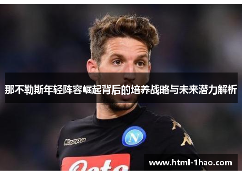 那不勒斯年轻阵容崛起背后的培养战略与未来潜力解析 那不勒斯年轻阵容崛起背后的培养战略与未来潜力解析