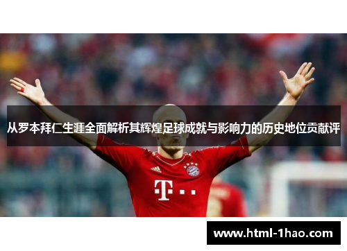 从罗本拜仁生涯全面解析其辉煌足球成就与影响力的历史地位贡献评 从罗本拜仁生涯全面解析其辉煌足球成就与影响力的历史地位贡献评