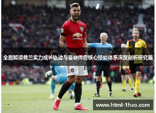 全面解读弗兰实力成长轨迹与曼联传奇核心技能体系深度剖析研究篇 全面解读弗兰实力成长轨迹与曼联传奇核心技能体系深度剖析研究篇