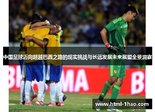 中国足球迈向超越巴西之路的现实挑战与长远发展未来展望全景洞察