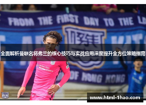 全面解析曼联名将弗兰的核心技巧与实战应用深度提升全方位策略指南