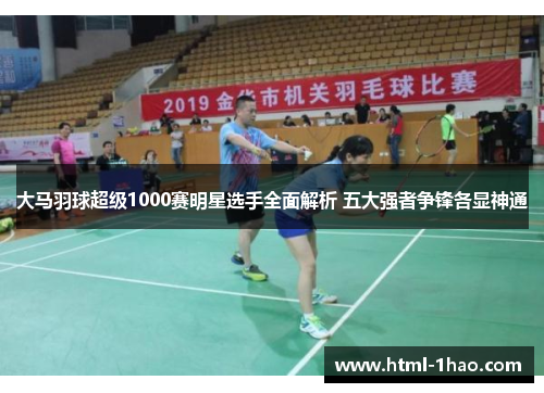 大马羽球超级1000赛明星选手全面解析 五大强者争锋各显神通