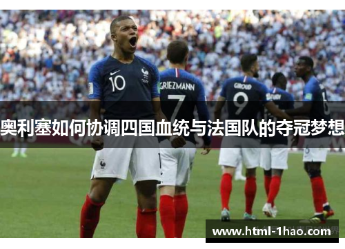 奥利塞如何协调四国血统与法国队的夺冠梦想 奥利塞如何协调四国血统与法国队的夺冠梦想