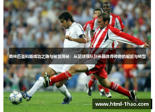 奥林匹亚科斯成功之路与秘笈揭秘：从足球强队到希腊体育传奇的崛起与转型