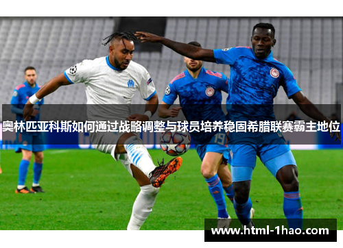 奥林匹亚科斯如何通过战略调整与球员培养稳固希腊联赛霸主地位