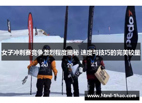 女子冲刺赛竞争激烈程度揭秘 速度与技巧的完美较量