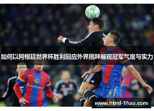 如何以阿根廷世界杯胜利回应外界挑衅展现冠军气度与实力