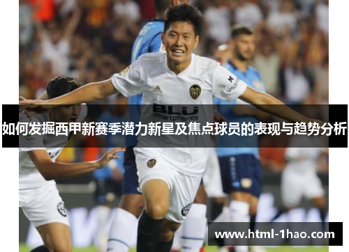 如何发掘西甲新赛季潜力新星及焦点球员的表现与趋势分析