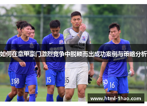 如何在意甲豪门激烈竞争中脱颖而出成功案例与策略分析