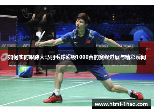 如何实时跟踪大马羽毛球超级1000赛的赛程进展与精彩瞬间 如何实时跟踪大马羽毛球超级1000赛的赛程进展与精彩瞬间