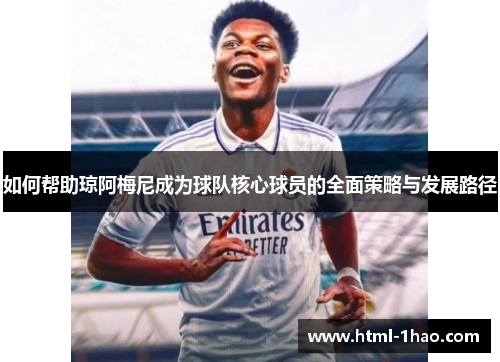 如何帮助琼阿梅尼成为球队核心球员的全面策略与发展路径
