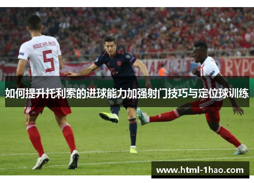 如何提升托利索的进球能力加强射门技巧与定位球训练