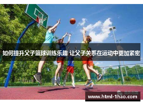 如何提升父子篮球训练乐趣 让父子关系在运动中更加紧密 如何提升父子篮球训练乐趣 让父子关系在运动中更加紧密