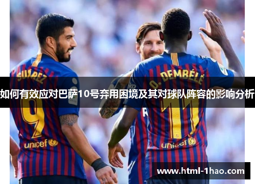 如何有效应对巴萨10号弃用困境及其对球队阵容的影响分析