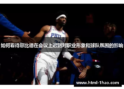 如何看待恩比德在会议上迟到对职业形象和球队氛围的影响