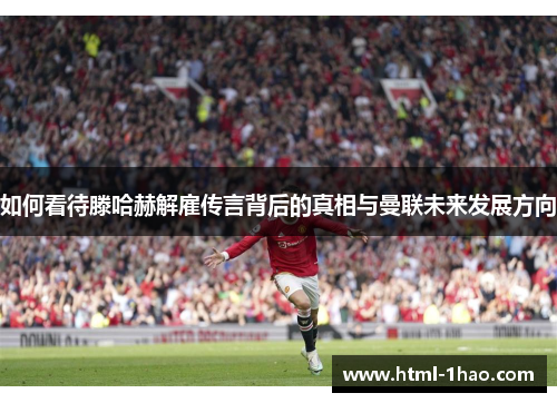 如何看待滕哈赫解雇传言背后的真相与曼联未来发展方向