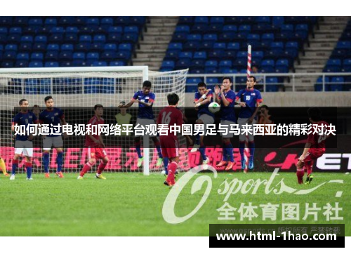 如何通过电视和网络平台观看中国男足与马来西亚的精彩对决