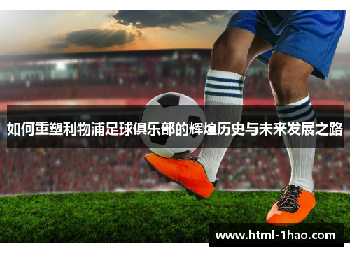 如何重塑利物浦足球俱乐部的辉煌历史与未来发展之路
