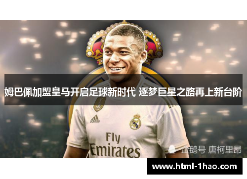 姆巴佩加盟皇马开启足球新时代 逐梦巨星之路再上新台阶