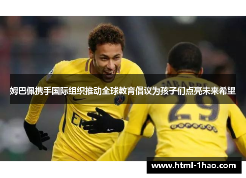 姆巴佩携手国际组织推动全球教育倡议为孩子们点亮未来希望