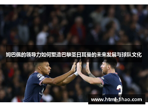 姆巴佩的领导力如何塑造巴黎圣日耳曼的未来发展与球队文化