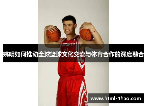 姚明如何推动全球篮球文化交流与体育合作的深度融合